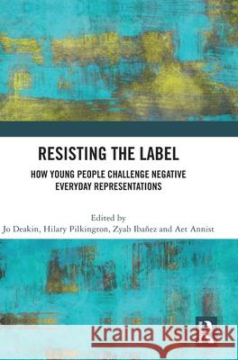 Resisting the Label: How Young People Challenge Negative Everyday Representations Jo Deakin Hilary Pilkington Zyab Ib??ez 9781041174011 Routledge