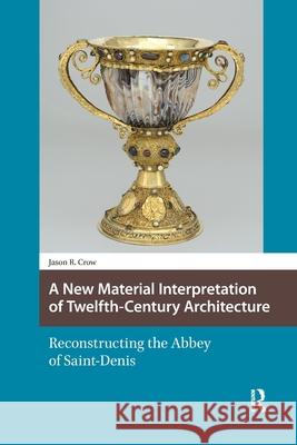 A New Material Interpretation of Twelfth-Century Architecture: Reconstructing the Abbey of Saint-Denis Jason Crow 9781041175056 Routledge