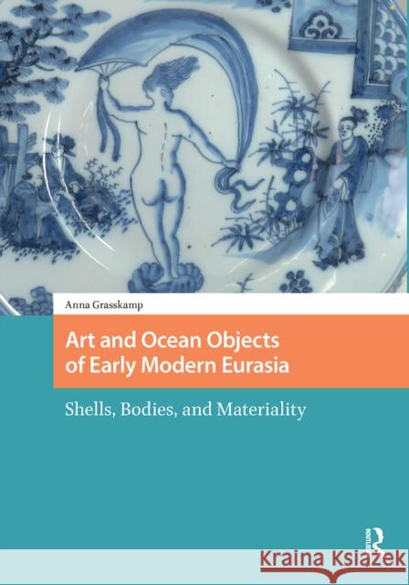 Art and Ocean Objects of Early Modern Eurasia: Shells, Bodies, and Materiality Anna K Grasskamp 9781041175780 Routledge