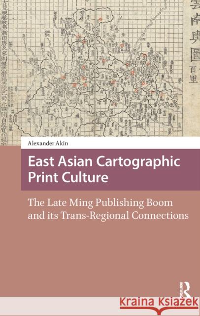 East Asian Cartographic Print Culture: The Late Ming Publishing Boom and Its Trans-Regional Connections Alexander Akin 9781041178538 Routledge
