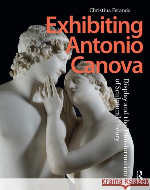 Exhibiting Antonio Canova: Display and the Transformation of Sculptural Theory Christina Ferando 9781041179030 Routledge