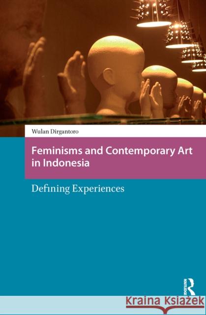 Feminisms and Contemporary Art in Indonesia: Defining Experiences Wulandani Dirgantoro 9781041179207 Routledge