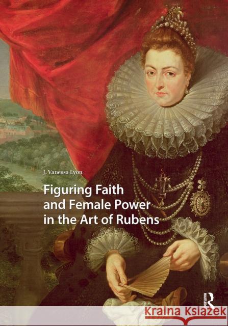 Figuring Faith and Female Power in the Art of Rubens J. Vanessa Lyon 9781041179276 Routledge