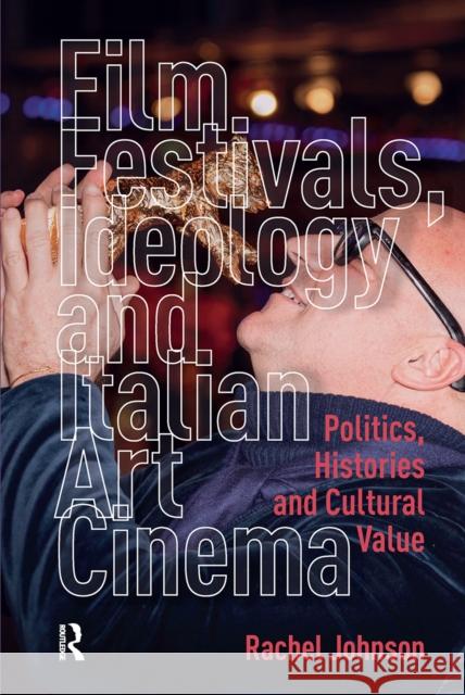 Film Festivals, Ideology and Italian Art Cinema: Politics, Histories and Cultural Value Rachel Johnson 9781041179337