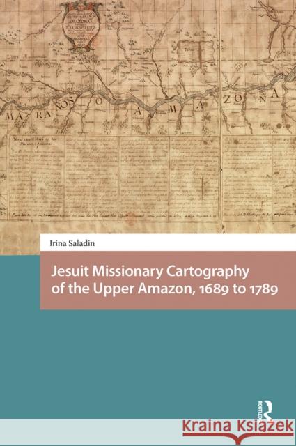 Jesuit Missionary Cartography of the Upper Amazon, 1689 to 1789 Irina Saladin 9781041181699