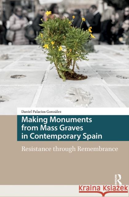 Making Monuments from Mass Graves in Contemporary Spain: Resistance Through Remembrance Daniel Palacios Gonzalez 9781041182337
