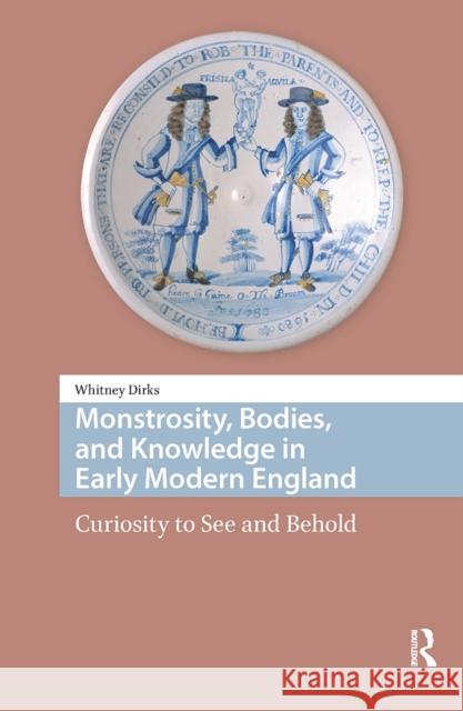 Monstrosity, Bodies, and Knowledge in Early Modern England: Curiosity to See and Behold Whitney Dirks 9781041183075 Routledge