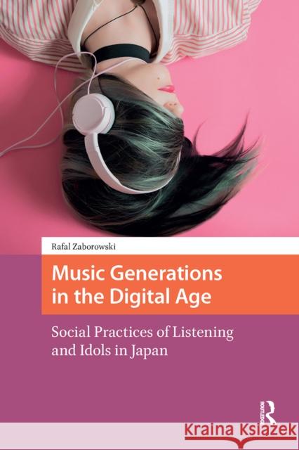 Music Generations in the Digital Age: Social Practices of Listening and Idols in Japan Rafal Zaborowski 9781041183211 Routledge