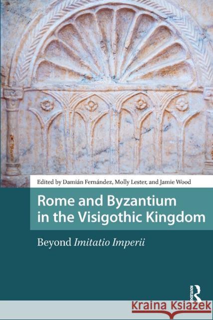 Rome and Byzantium in the Visigothic Kingdom: Beyond Imitatio Imperii Dami?n Fern?ndez Molly Lester Jamie Wood 9781041185642 Routledge