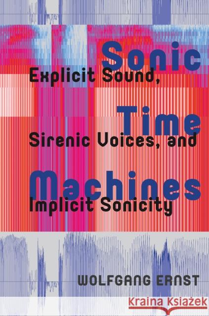 Sonic Time Machines: Explicit Sound, Sirenic Voices, and Implicit Sonicity Wolfgang Ernst 9781041186380