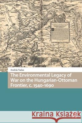 The Environmental Legacy of War on the Hungarian-Ottoman Frontier, C. 1540-1690 Andras Vadas 9781041187783 Routledge
