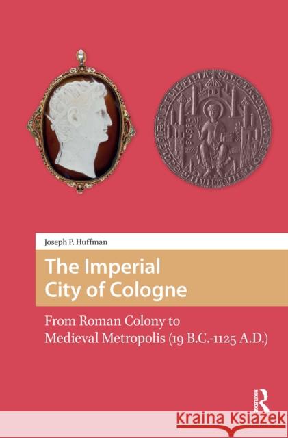 The Imperial City of Cologne: From Roman Colony to Medieval Metropolis (19 B.C.-1125 A.D.) Joseph Huffman 9781041188223 Routledge