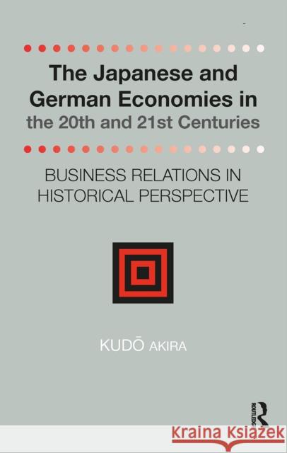 The Japanese and German Economies in the 20th and 21st Centuries: Business Relations in Historical Perspective Kudo Akira 9781041188308 Routledge