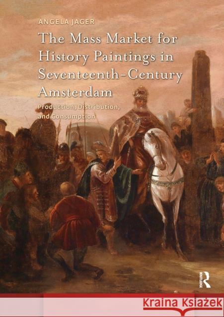 The Mass Market for History Paintings in Seventeenth-Century Amsterdam: Production, Distribution, and Consumption Angela Jager 9781041188445 Routledge