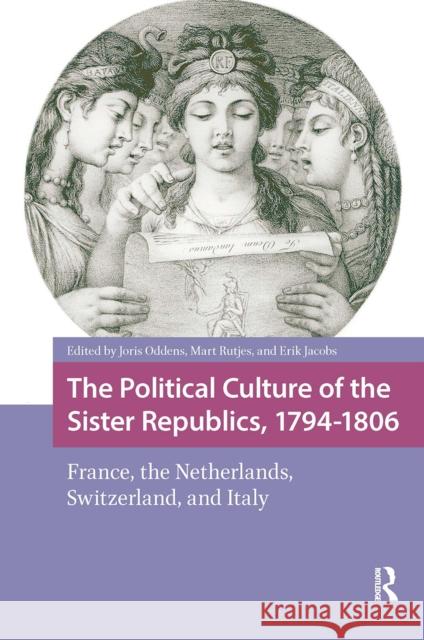 The Political Culture of the Sister Republics, 1794-1806: France, the Netherlands, Switzerland, and Italy Joris Oddens Mart Rutjes Erik Jacobs 9781041188735 Routledge