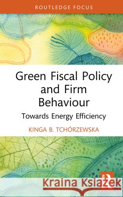 Green Fiscal Policy and Firm Behaviour: Towards Energy Efficiency Kinga B. Tchorzewska 9781041195856 Routledge