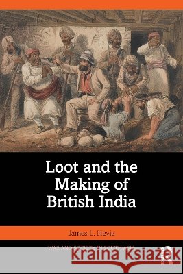 Loot and the Making of British India James L. Hevia 9781041196785 Taylor & Francis Ltd