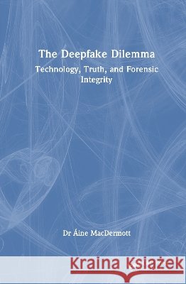 The Deepfake Dilemma: Technology, Truth, and Forensic Integrity Aine MacDermott 9781041200499 Taylor & Francis Ltd