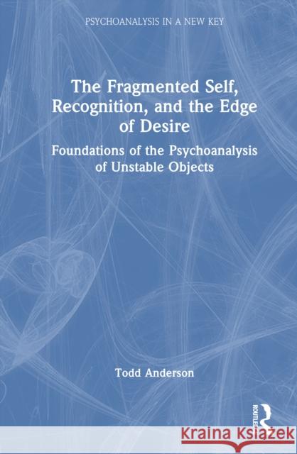 The Fragmented Self, Recognition, and the Edge of Desire: Foundations of the Psychoanalysis of Unstable Objects Todd Anderson 9781041201489