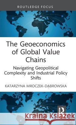 The Geoeconomics of Global Value Chains Katarzyna Mroczek-Dabrowska 9781041209058 Taylor & Francis Ltd