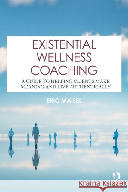 Existential Wellness Coaching: A Guide to Helping Clients Make Meaning and Live Authentically Eric Maisel 9781041209270