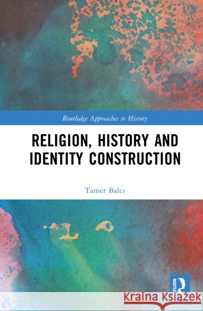 Religion, History and Identity Construction Tamer Balci 9781041211266 Routledge