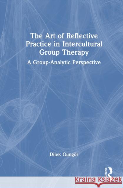 The Art of Reflective Practice in Intercultural Group Therapy: A Group-Analytic Perspective Dilek Gungor 9781041211914 Routledge