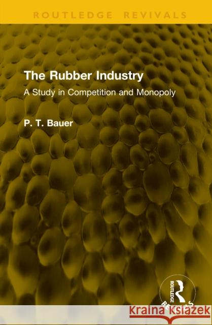 The Rubber Industry: A Study in Competition and Monopoly P. T. Bauer 9781041213390 Routledge