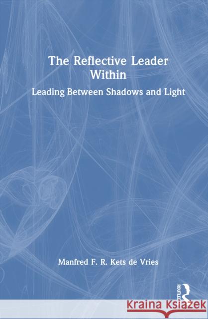 The Reflective Leader Within: Leading Between Shadows and Light Manfred F. R. Kets de Vries 9781041225195 Routledge