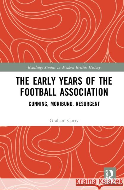 The Early Years of the Football Association: Cunning, Moribund, Resurgent Graham Curry 9781041320739 Routledge