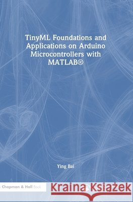 TinyML Foundations and Applications on Arduino Microcontrollers with MATLAB Ying (Johnson C. Smith University, Charlotte, North Carolina, USA) Bai 9781041329466 CRC Press