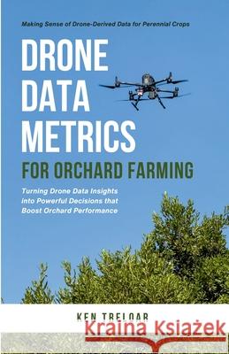 Drone Data Metrics for Orchard Farming: Making Sense of Drone-Derived Data for Perennial Crops Ken Treloar 9781049227610 Agtech Publications