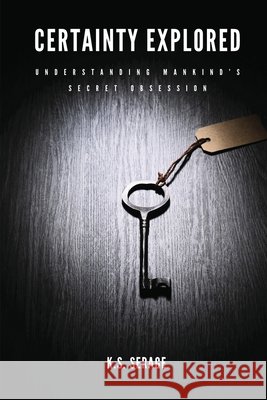Certainty Explored: Understanding Mankind's Secret Obsession K. S. Serage 9781049258706 Serage Publishing
