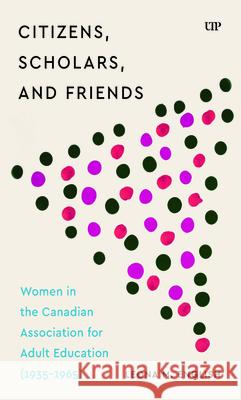 Citizens, Scholars, and Friends: Women in the Canadian Association for Adult Education (1935-1965) Leona M. English 9781049800592