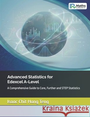 Advanced Statistics for Edexcel A-Level: A Comprehensive Guide to Core, Further and STEP Statistics Isaac Chit Hang Teng 9781066618408