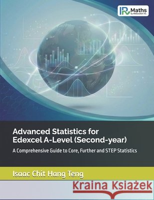 Advanced Statistics for Edexcel A-Level (Second-year): A Comprehensive Guide to Core, Further and STEP Statistics Teng, Isaac Chit Hang 9781066618422
