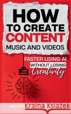 How to Create Content, Music, and Videos Faster Using AI Without Losing Creativity Anthony Voss 9781066699773 Anthony Voss
