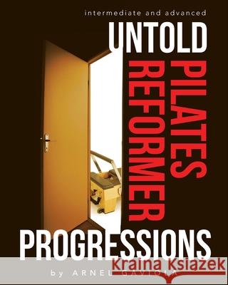 Untold Pilates Reformer Progressions: Intermediate and Advanced Arnel Gaviola 9781067013806 Untold Pilates