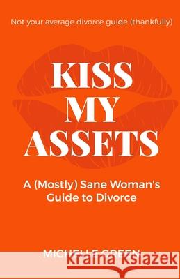 Kiss My Assets: A (Mostly) Sane Woman's Guide To Divorce Michelle Green 9781067018832