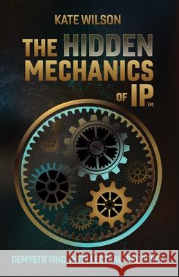 The Hidden Mechanics of IP: Demystifying Intellectual Property Kate Wilson 9781067093327