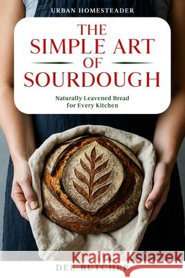 The Simple Art of Sourdough: Naturally Leavened Bread for Every Kitchen Dee Butcher 9781067096243 Urban Homesteader