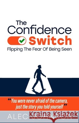 The Confidence Switch: Flipping The Fear Of Being Seen Alec Johnson 9781067611200