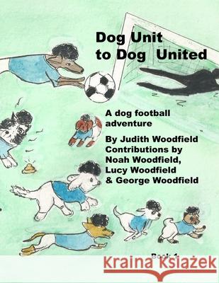 Dog Unit to Dog United: A dog football adventure Noah Woodfield Lucy Woodfield George Woodfield 9781068152801