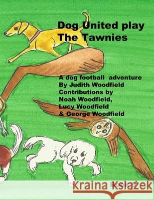 Dog United play the Tawnies: A Dog Football Team Adventure Noah Woodfield Lucy Woodfield George Woodfield 9781068152849