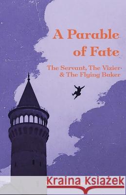 A Parable of Fate: The Servant, The Vizier & The Flying Baker Ibtesam Ismail 9781068160608
