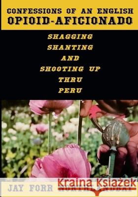 Confessions of an English Opioid-Aficionado: Shagging Shanting & Shooting Up Thru Peru Jay For 9781068197703 Northlandbay Publishing