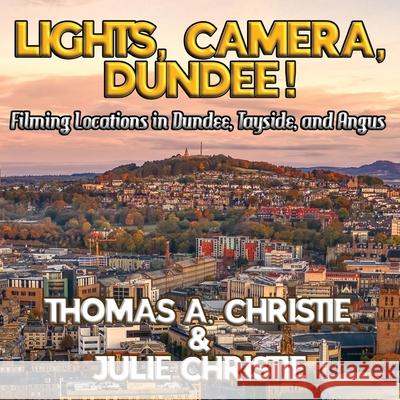 Lights, Camera, Dundee!: Filming Locations in Dundee, Tayside, and Angus Thomas A. Christie Julie Christie 9781068231438