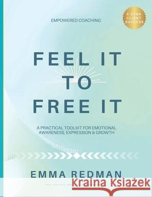 Feel It To Free It: A Practical Toolkit for Emotional Awareness, Expression & Growth Emma Redman 9781068252600 Empowered Publishing