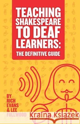 Teaching Shakespeare To Deaf Learners: The Definitive Guide Rich Evans Lee Fullwood 9781068254826 Deafcon 1 Educational Publishing