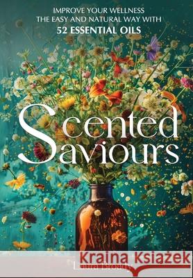 Scented Saviours: Improve Your Wellness the Easy and Natural Way with 52 Essential Oils Laura Broady 9781068267703 Lbe Publishing
